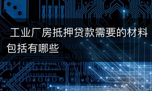  工业厂房抵押贷款需要的材料包括有哪些