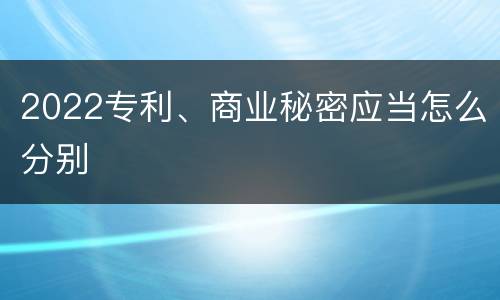 2022专利、商业秘密应当怎么分别