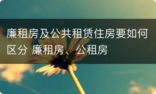 廉租房及公共租赁住房要如何区分 廉租房、公租房
