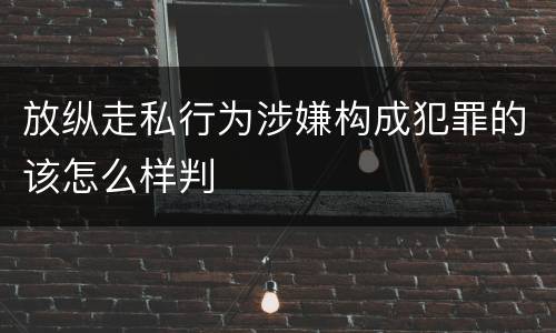 放纵走私行为涉嫌构成犯罪的该怎么样判