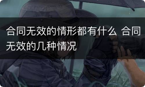 合同无效的情形都有什么 合同无效的几种情况