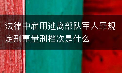 法律中雇用逃离部队军人罪规定刑事量刑档次是什么