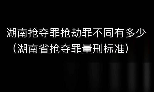 湖南抢夺罪抢劫罪不同有多少（湖南省抢夺罪量刑标准）