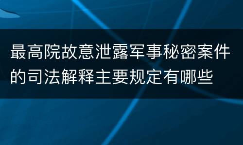 最高院故意泄露军事秘密案件的司法解释主要规定有哪些