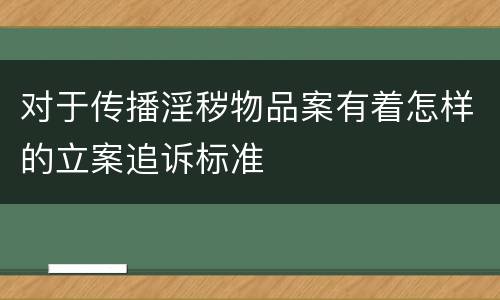 对于传播淫秽物品案有着怎样的立案追诉标准