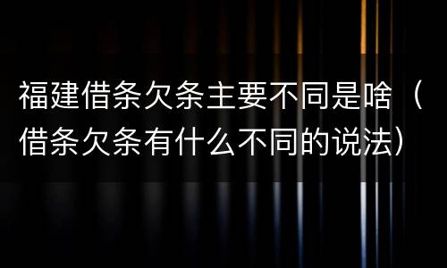 福建借条欠条主要不同是啥（借条欠条有什么不同的说法）