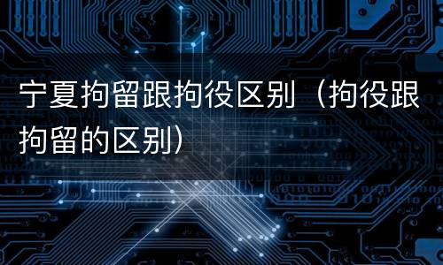 宁夏拘留跟拘役区别（拘役跟拘留的区别）