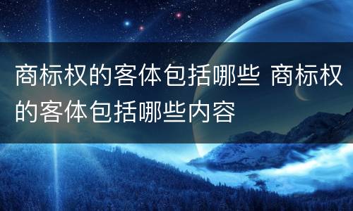 商标权的客体包括哪些 商标权的客体包括哪些内容