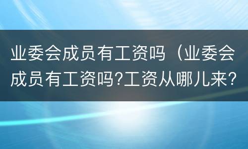 业委会成员有工资吗（业委会成员有工资吗?工资从哪儿来?）