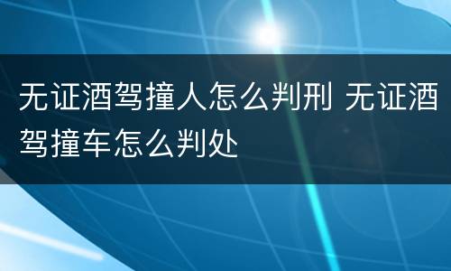 无证酒驾撞人怎么判刑 无证酒驾撞车怎么判处