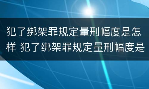 犯了绑架罪规定量刑幅度是怎样 犯了绑架罪规定量刑幅度是怎样计算的