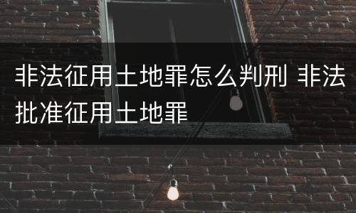 非法征用土地罪怎么判刑 非法批准征用土地罪