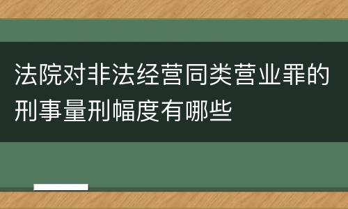 法院对非法经营同类营业罪的刑事量刑幅度有哪些