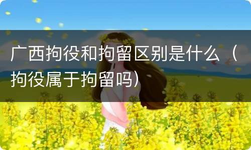广西拘役和拘留区别是什么（拘役属于拘留吗）