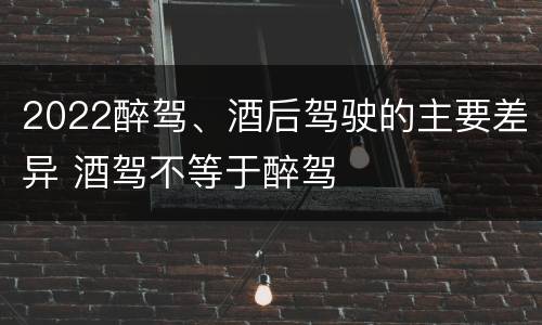 2022醉驾、酒后驾驶的主要差异 酒驾不等于醉驾