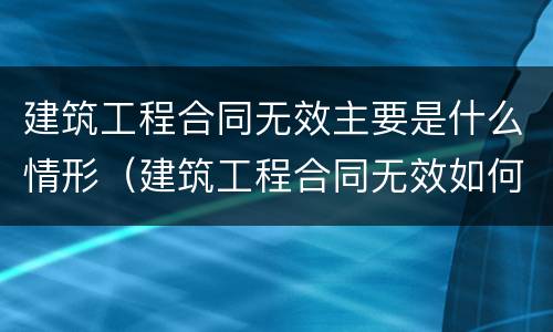 建筑工程合同无效主要是什么情形（建筑工程合同无效如何结算）