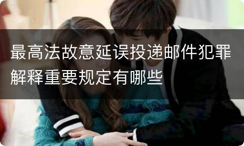 最高法故意延误投递邮件犯罪解释重要规定有哪些