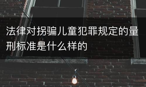 法律对拐骗儿童犯罪规定的量刑标准是什么样的