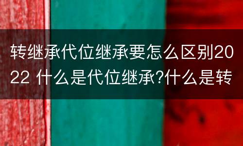 转继承代位继承要怎么区别2022 什么是代位继承?什么是转继承?