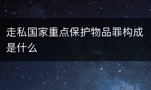 走私国家重点保护物品罪构成是什么