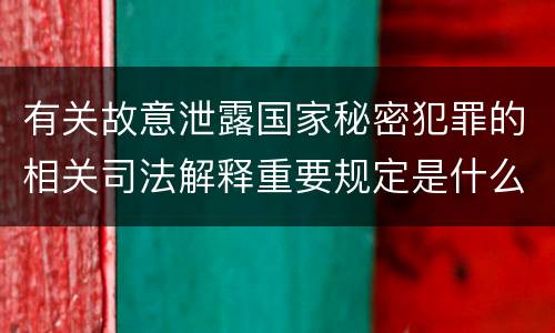 有关故意泄露国家秘密犯罪的相关司法解释重要规定是什么