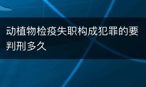 动植物检疫失职构成犯罪的要判刑多久