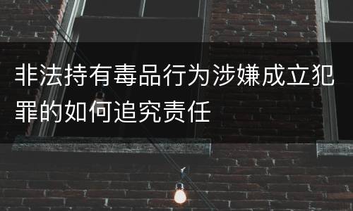 非法持有毒品行为涉嫌成立犯罪的如何追究责任
