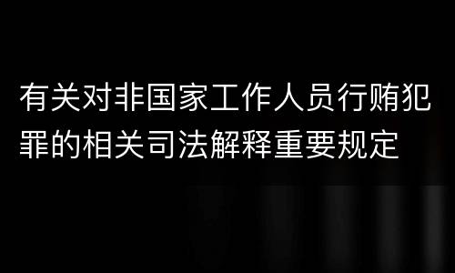 有关对非国家工作人员行贿犯罪的相关司法解释重要规定