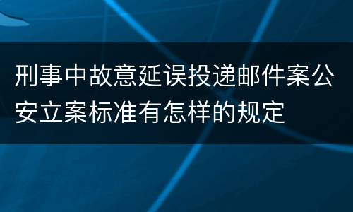刑事中故意延误投递邮件案公安立案标准有怎样的规定
