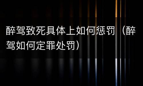 醉驾致死具体上如何惩罚（醉驾如何定罪处罚）
