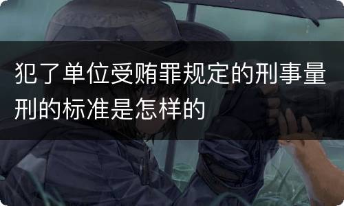 犯了单位受贿罪规定的刑事量刑的标准是怎样的