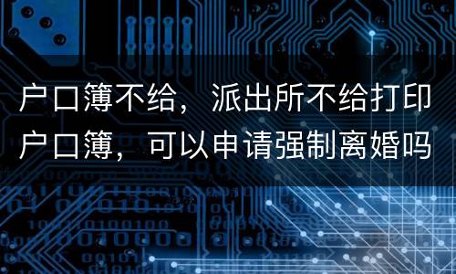 户口簿不给，派出所不给打印户口簿，可以申请强制离婚吗