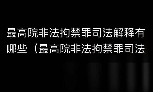 最高院非法拘禁罪司法解释有哪些（最高院非法拘禁罪司法解释有哪些规定）