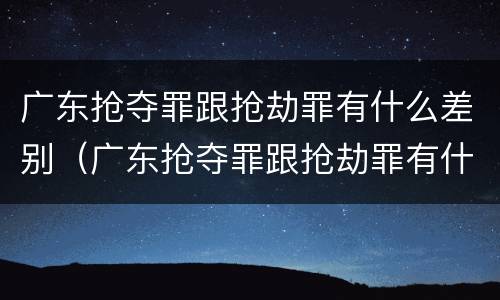 广东抢夺罪跟抢劫罪有什么差别（广东抢夺罪跟抢劫罪有什么差别吗）