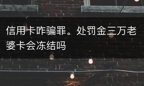 信用卡咋骗罪。处罚金三万老婆卡会冻结吗
