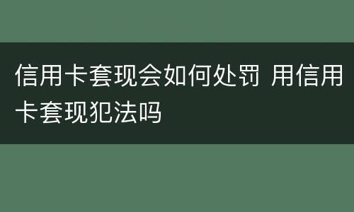 信用卡套现会如何处罚 用信用卡套现犯法吗