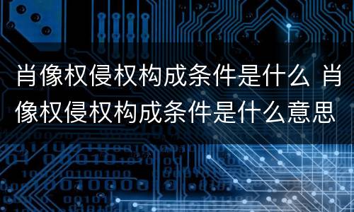 肖像权侵权构成条件是什么 肖像权侵权构成条件是什么意思