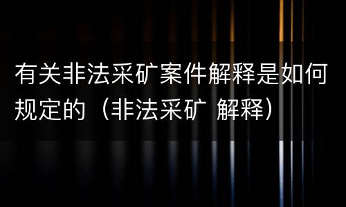 有关非法采矿案件解释是如何规定的（非法采矿 解释）