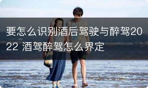 要怎么识别酒后驾驶与醉驾2022 酒驾醉驾怎么界定