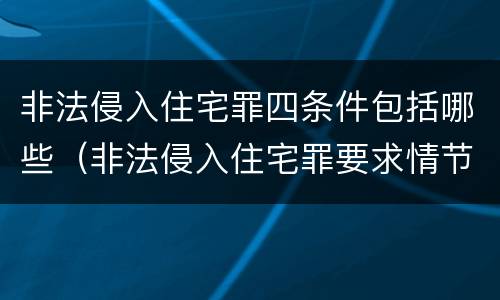 非法侵入住宅罪四条件包括哪些（非法侵入住宅罪要求情节严重吗）
