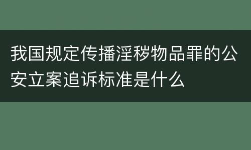 我国规定传播淫秽物品罪的公安立案追诉标准是什么