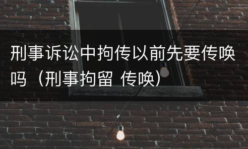 刑事诉讼中拘传以前先要传唤吗（刑事拘留 传唤）