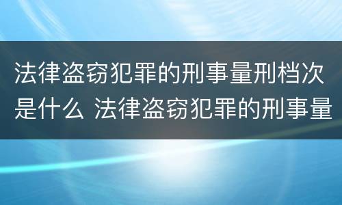 法律盗窃犯罪的刑事量刑档次是什么 法律盗窃犯罪的刑事量刑档次是什么标准
