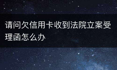 请问欠信用卡收到法院立案受理函怎么办