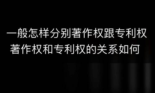 一般怎样分别著作权跟专利权 著作权和专利权的关系如何