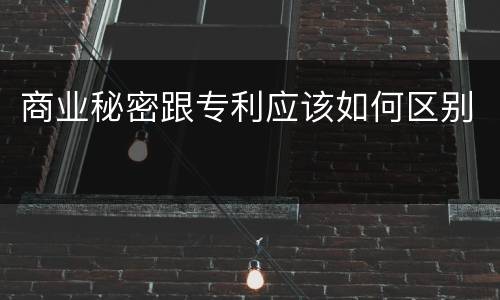 商业秘密跟专利应该如何区别