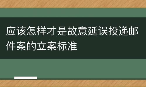 应该怎样才是故意延误投递邮件案的立案标准