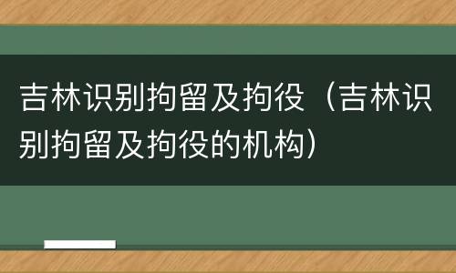 吉林识别拘留及拘役（吉林识别拘留及拘役的机构）