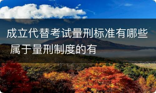 成立代替考试量刑标准有哪些 属于量刑制度的有