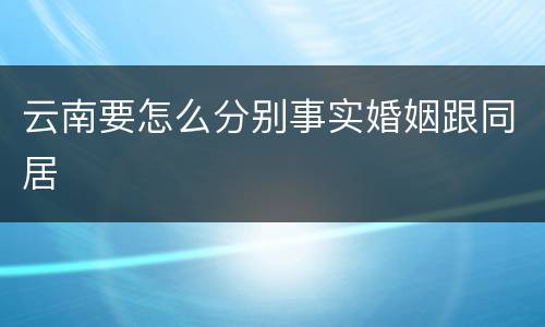 云南要怎么分别事实婚姻跟同居